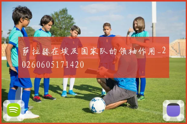 萨拉赫在埃及国家队的领袖作用_20260605171420