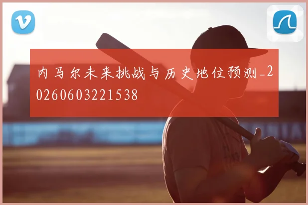 内马尔未来挑战与历史地位预测_20260603221538