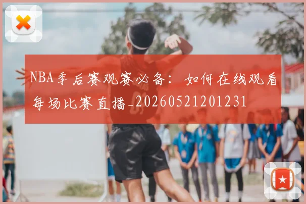 NBA季后赛观赛必备:如何在线观看每场比赛直播_20260521201231