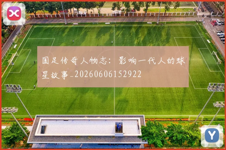 国足传奇人物志：影响一代人的球星故事_20260606152922