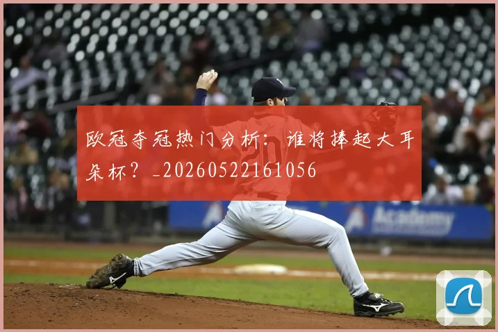 欧冠夺冠热门分析:谁将捧起大耳朵杯?_20260522161056