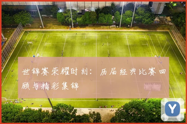 世锦赛荣耀时刻：历届经典比赛回顾与精彩集锦