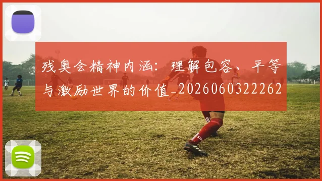 残奥会精神内涵：理解包容、平等与激励世界的价值_20260603222622