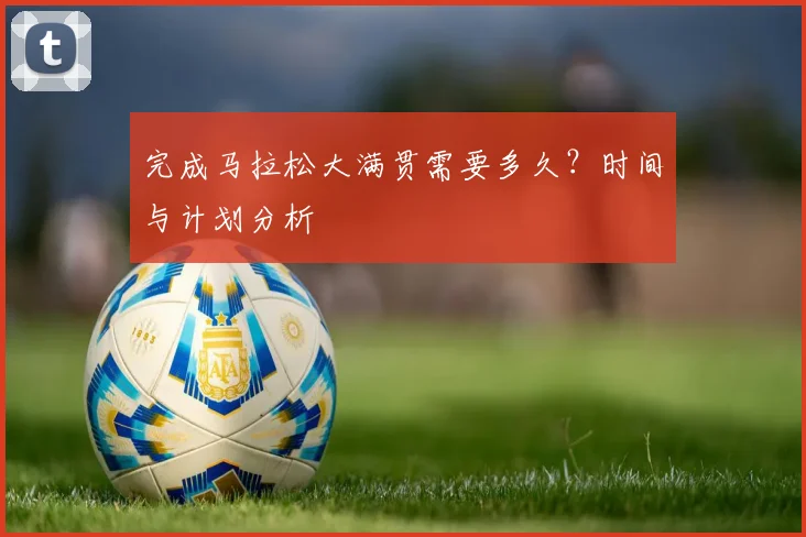 完成马拉松大满贯需要多久？时间与计划分析