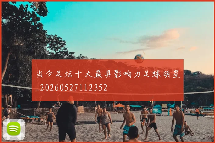 当今足坛十大最具影响力足球明星_20260527112352