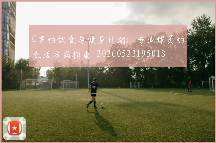 C罗的饮食与健身计划：专业球员的生活方式指南_20260523195018