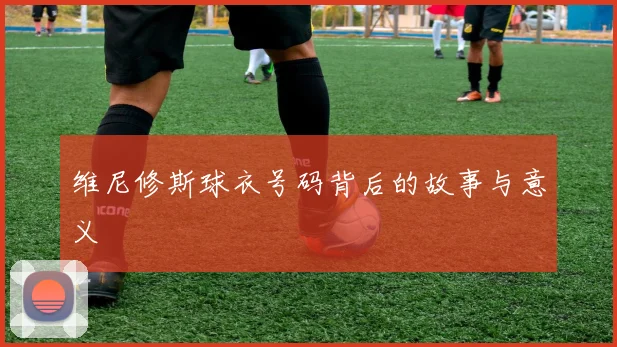 维尼修斯球衣号码背后的故事与意义