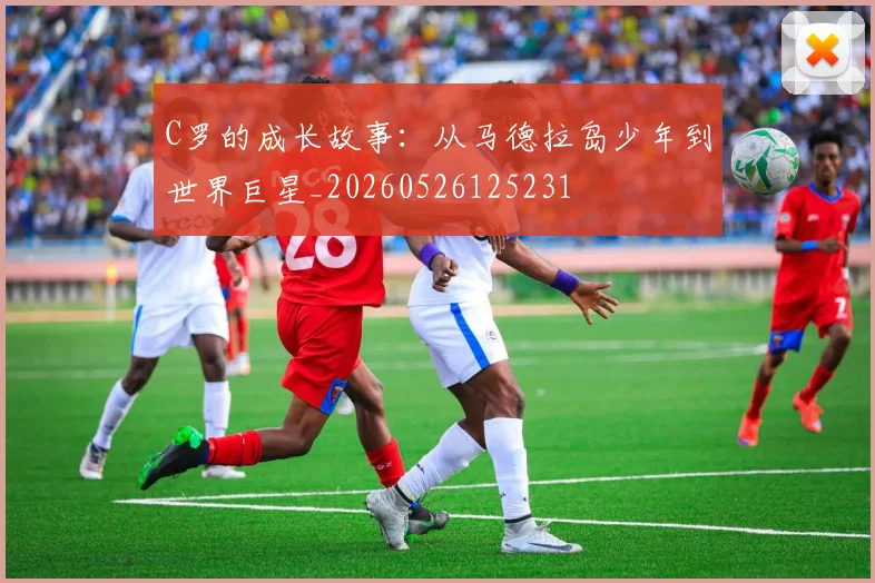 C罗的成长故事:从马德拉岛少年到世界巨星_20260526125231