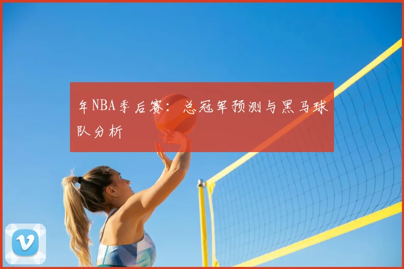年NBA季后赛：总冠军预测与黑马球队分析