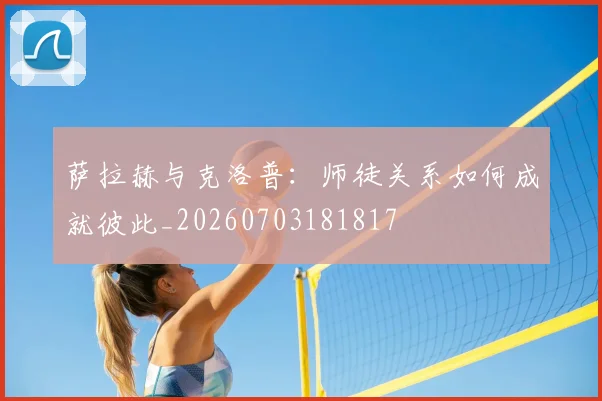 萨拉赫与克洛普:师徒关系如何成就彼此_20260703181817