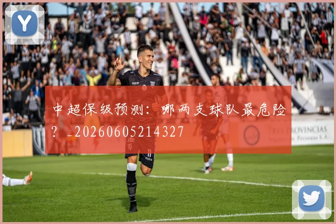 中超保级预测:哪两支球队最危险?_20260605214327