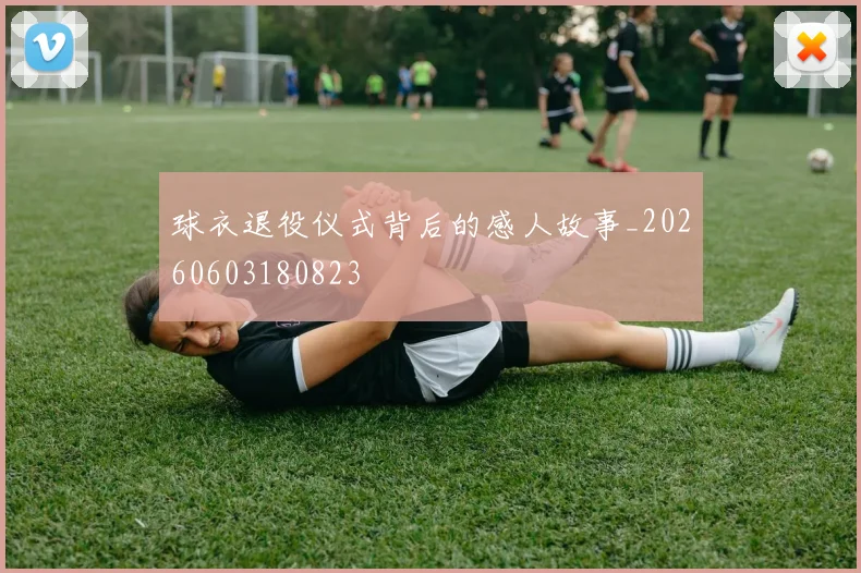 球衣退役仪式背后的感人故事_20260603180823