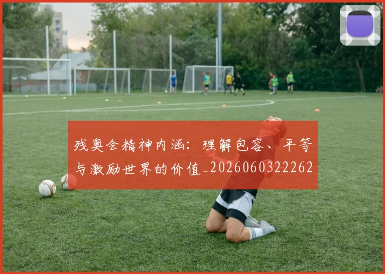 残奥会精神内涵:理解包容、平等与激励世界的价值_20260603222622