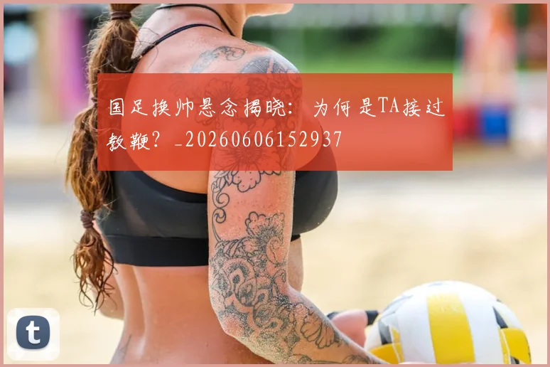 国足换帅悬念揭晓：为何是TA接过教鞭？_20260606152937