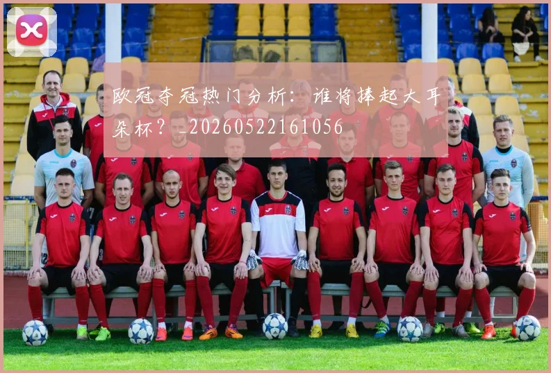 欧冠夺冠热门分析:谁将捧起大耳朵杯?_20260522161056