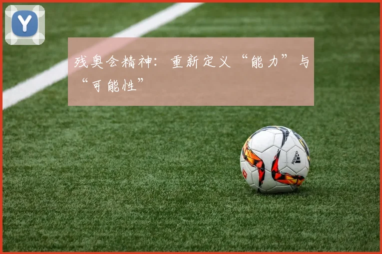 残奥会精神:重新定义“能力”与“可能性”