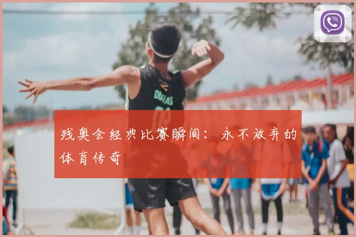 残奥会经典比赛瞬间：永不放弃的体育传奇