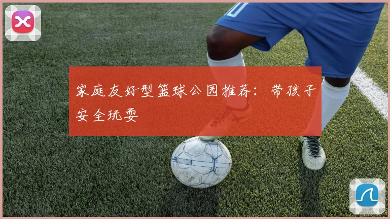 家庭友好型篮球公园推荐：带孩子安全玩耍