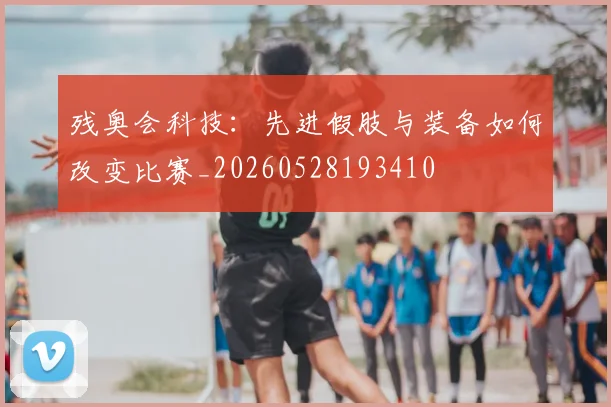 残奥会科技：先进假肢与装备如何改变比赛_20260528193410