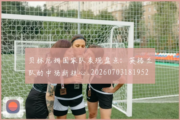 贝林厄姆国家队表现盘点:英格兰队的中场新核心_20260703181952