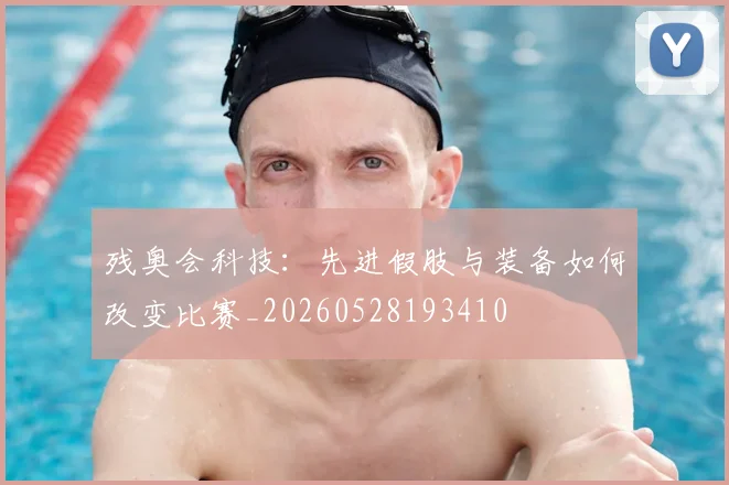 残奥会科技:先进假肢与装备如何改变比赛_20260528193410