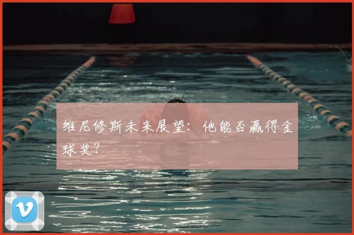 维尼修斯未来展望:他能否赢得金球奖?