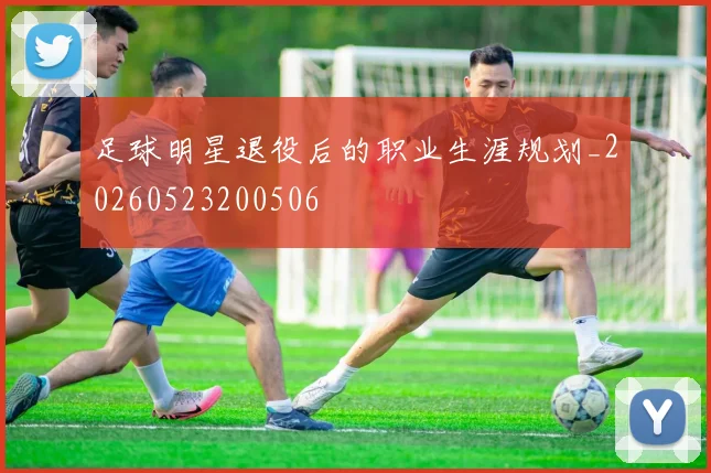 足球明星退役后的职业生涯规划_20260523200506