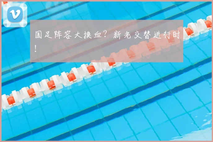国足阵容大换血？新老交替进行时！