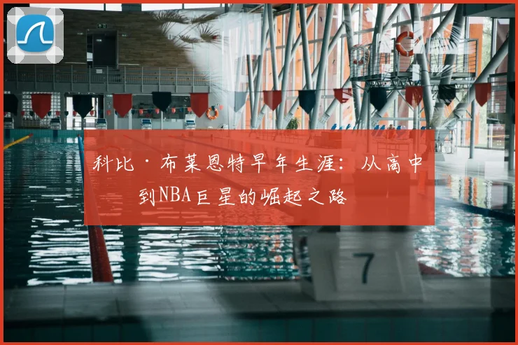 科比·布莱恩特早年生涯:从高中生到NBA巨星的崛起之路