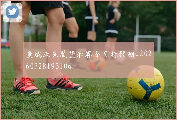 曼城未来展望和赛季目标预测_20260528193106