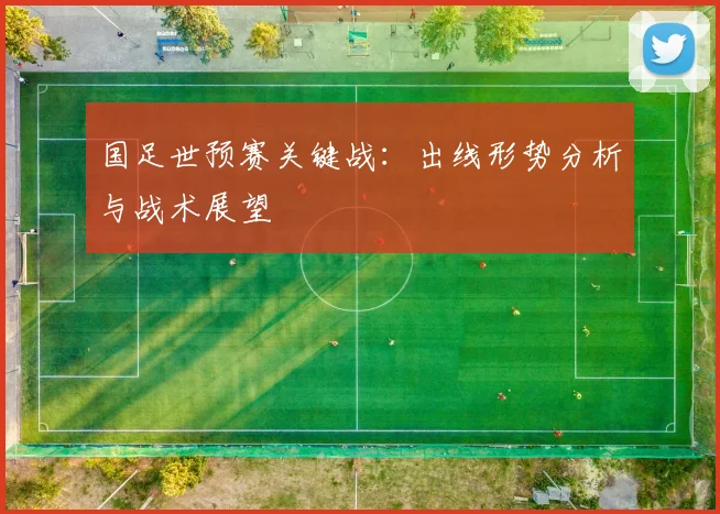 国足世预赛关键战：出线形势分析与战术展望