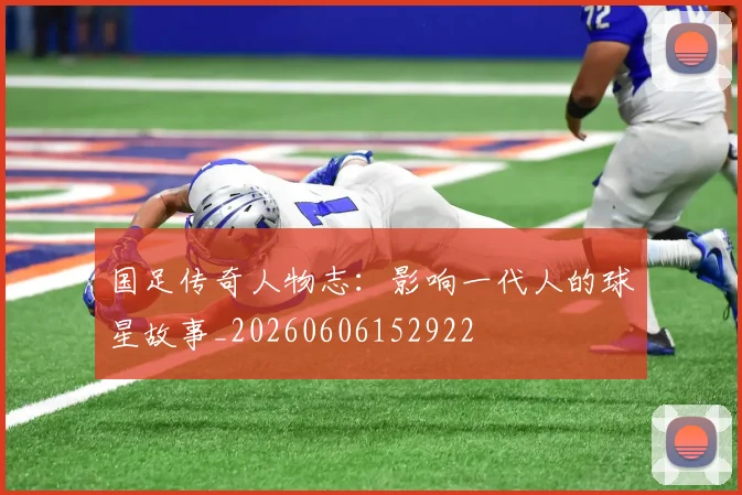 国足传奇人物志：影响一代人的球星故事_20260606152922