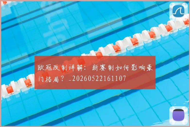 欧冠改制详解：新赛制如何影响豪门格局？_20260522161107