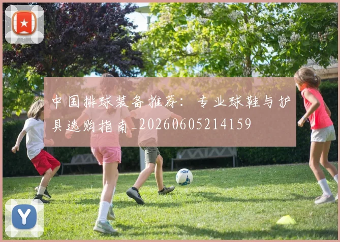 中国排球装备推荐：专业球鞋与护具选购指南_20260605214159