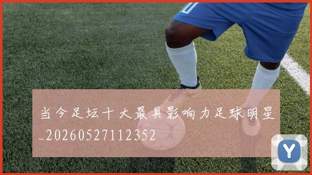 当今足坛十大最具影响力足球明星_20260527112352