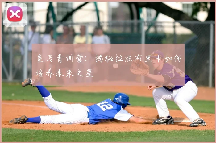 皇马青训营:揭秘拉法布里卡如何培养未来之星
