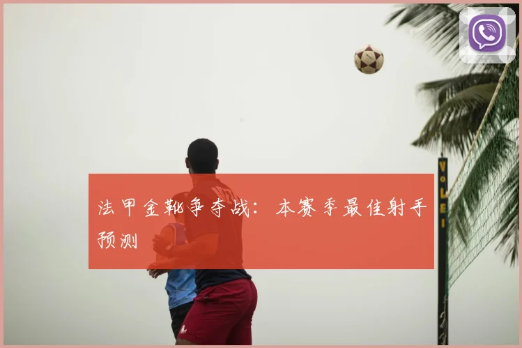法甲金靴争夺战：本赛季最佳射手预测