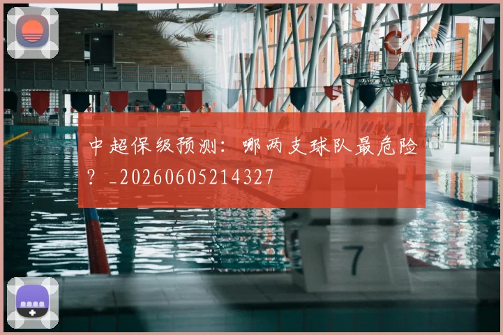中超保级预测：哪两支球队最危险？_20260605214327