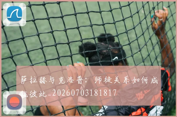 萨拉赫与克洛普：师徒关系如何成就彼此_20260703181817